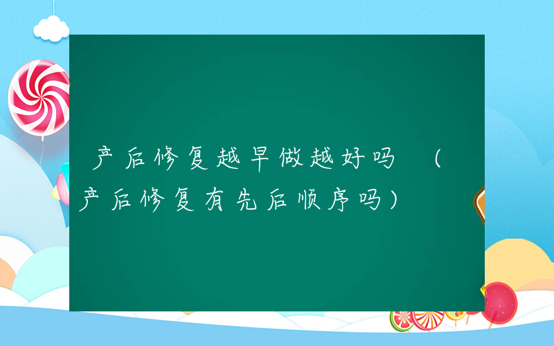 产后修复越早做越好吗 (产后修复有先后顺序吗)